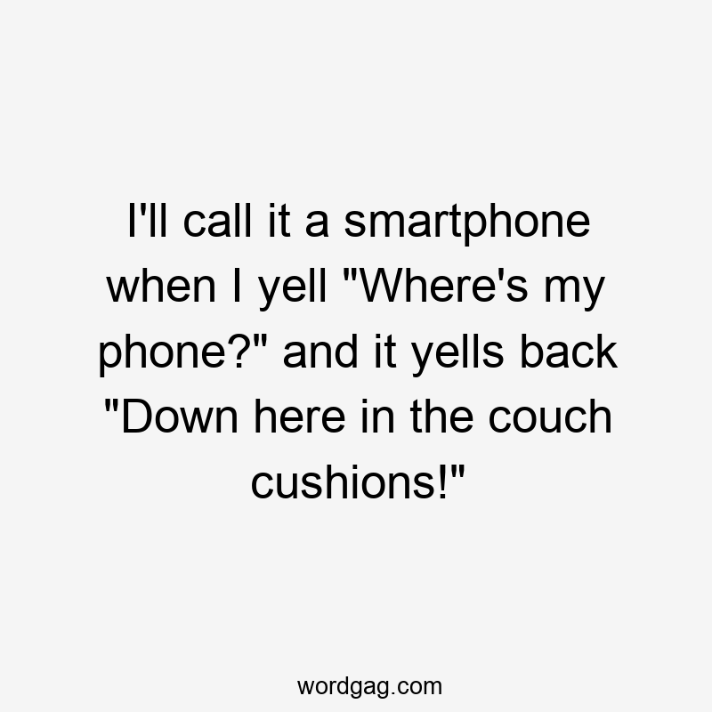 I’ll call it a smartphone when I yell “Where’s my phone?” and it yells back “Down here in the couch cushions!”