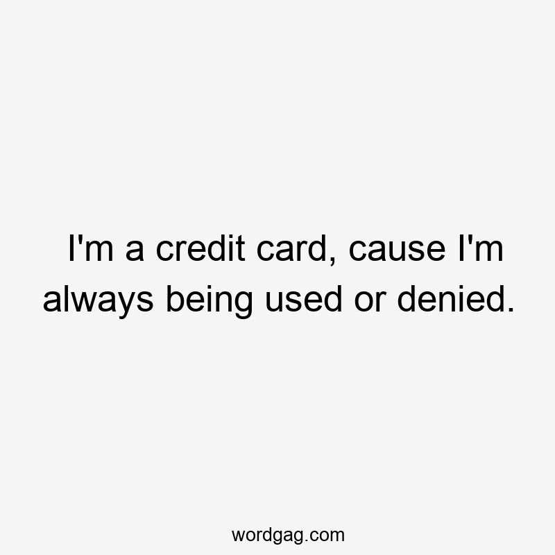 I’m a credit card, cause I’m always being used or denied.
