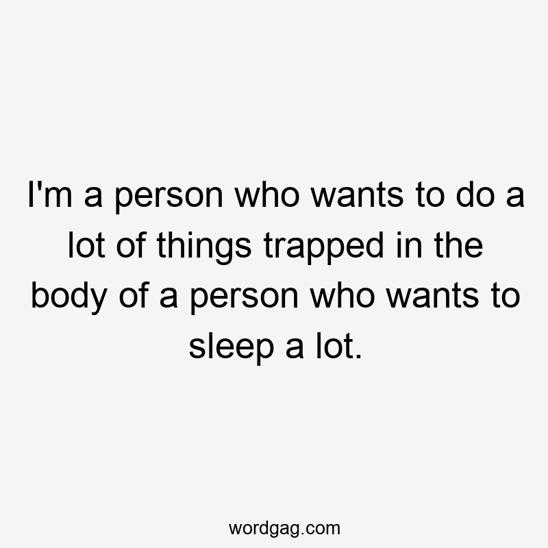 I’m a person who wants to do a lot of things trapped in the body of a person who wants to sleep a lot.