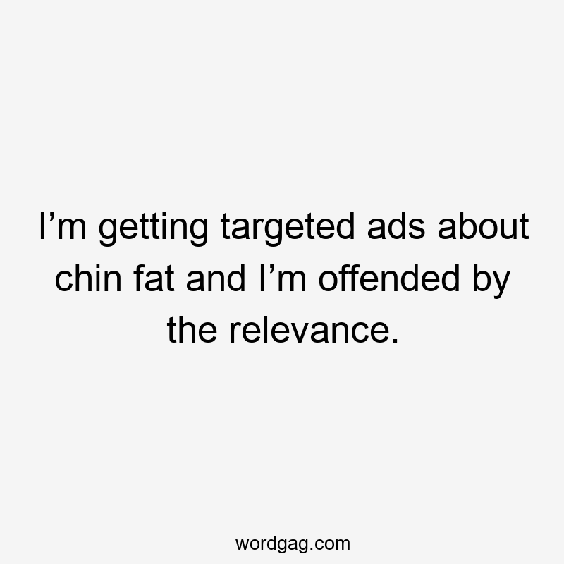 I’m getting targeted ads about chin fat and I’m offended by the relevance.