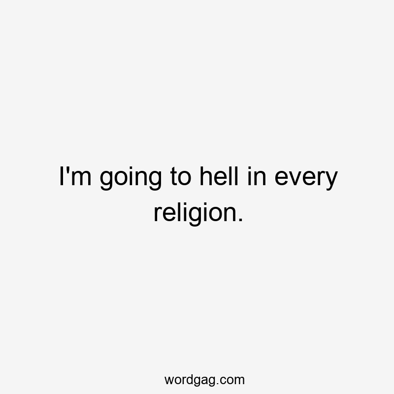 I’m going to hell in every religion.