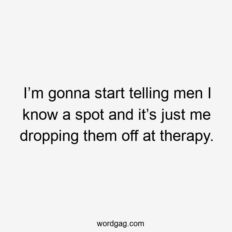 I’m gonna start telling men I know a spot and it’s just me dropping them off at therapy.