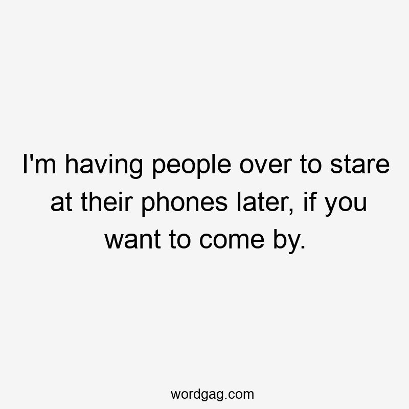I’m having people over to stare at their phones later, if you want to come by.