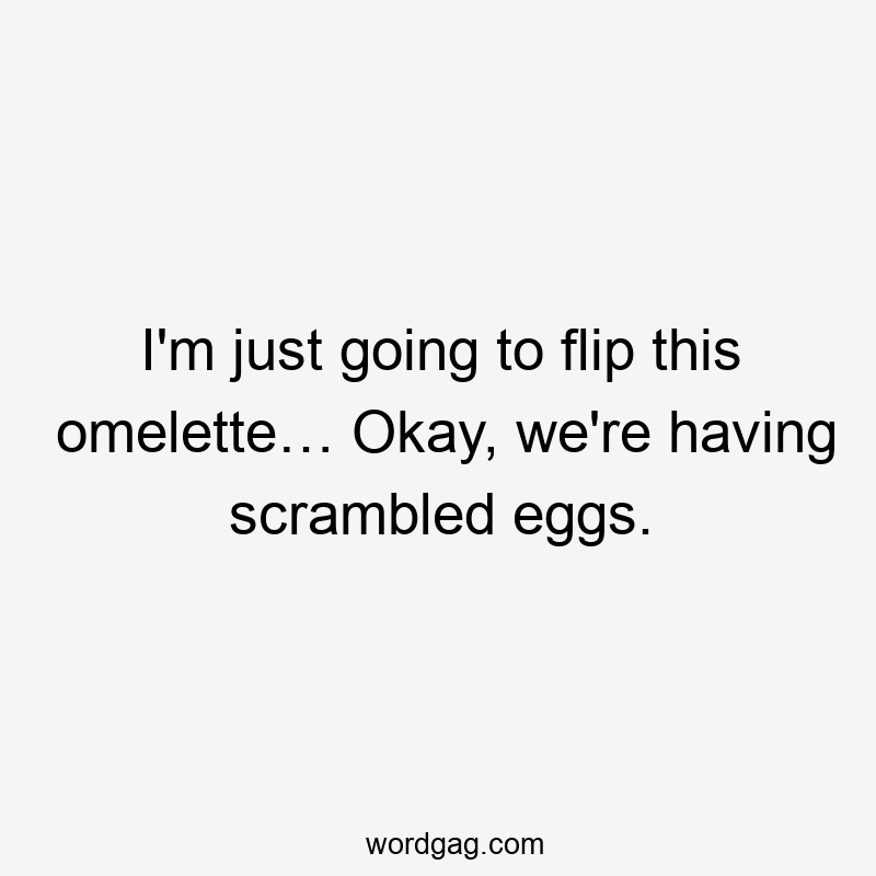 I'm just going to flip this omelette… Okay, we're having scrambled eggs.