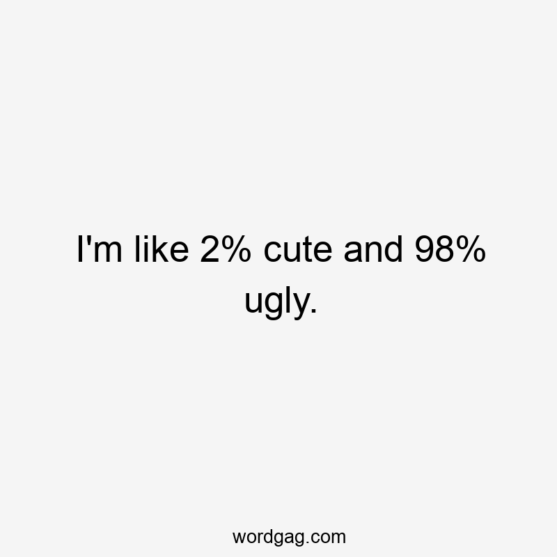 I’m like 2% cute and 98% ugly.