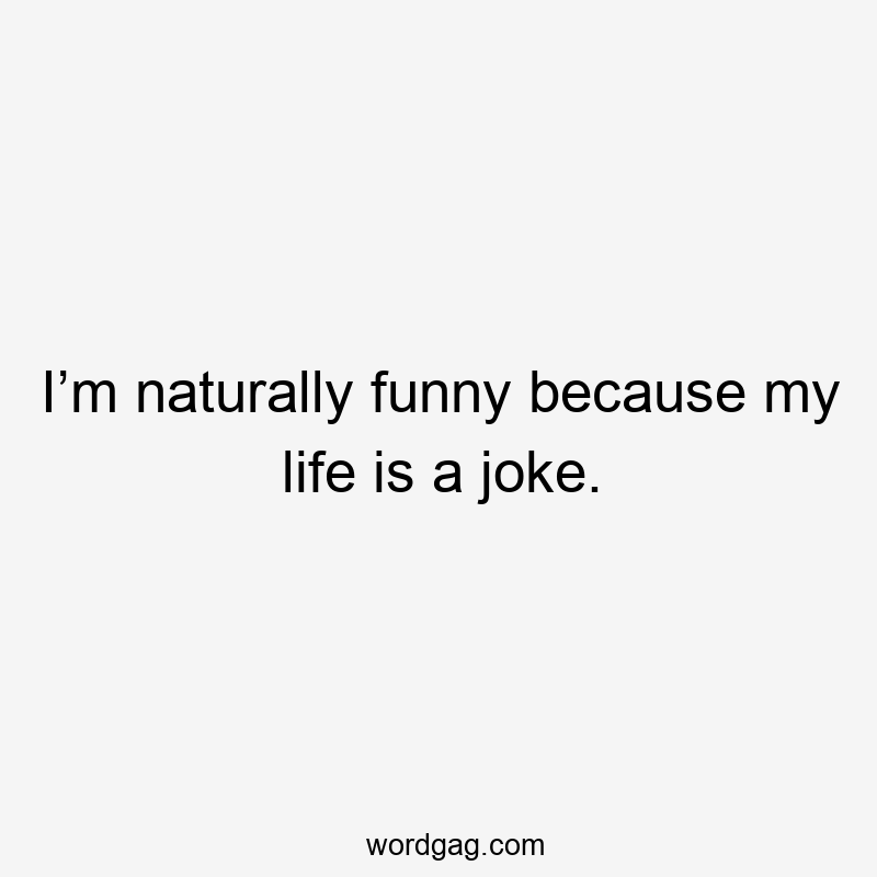 I’m naturally funny because my life is a joke.