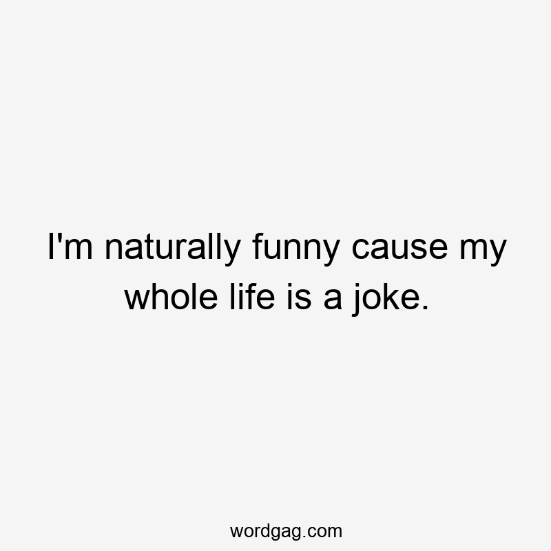 I'm naturally funny cause my whole life is a joke.