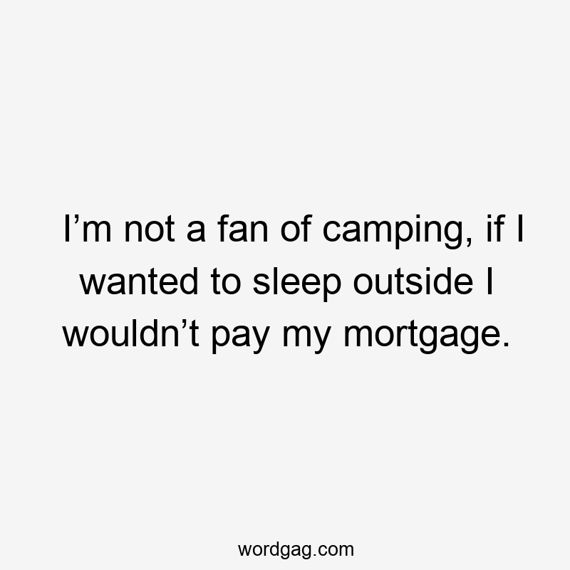 I’m not a fan of camping, if I wanted to sleep outside I wouldn’t pay my mortgage.