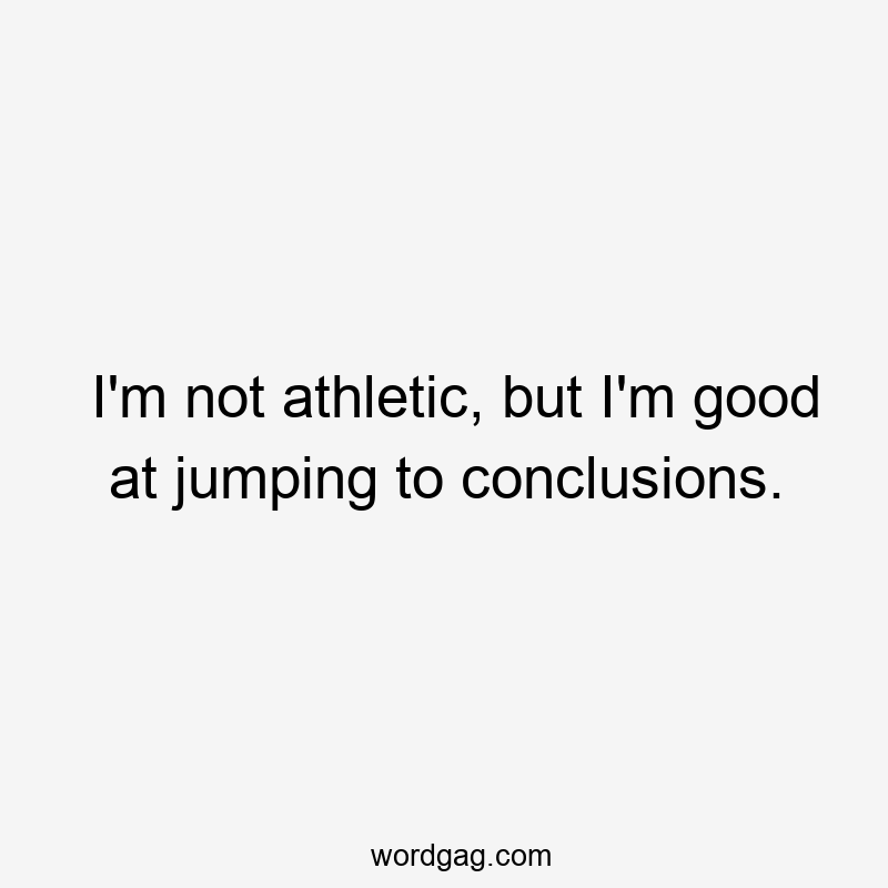 I'm not athletic, but I'm good at jumping to conclusions.