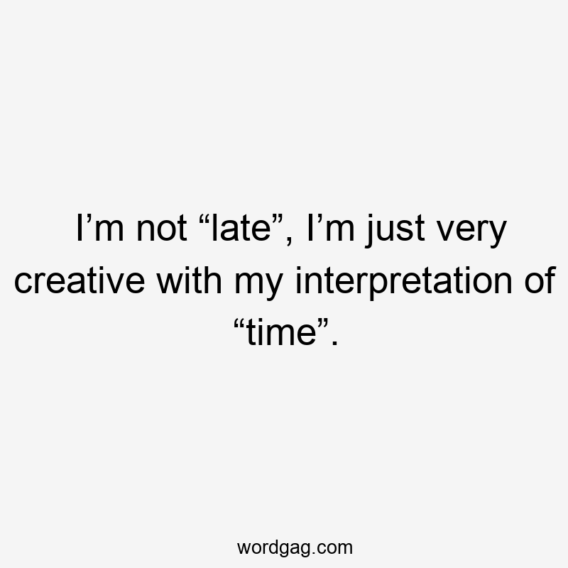 I’m not “late”, I’m just very creative with my interpretation of “time”.