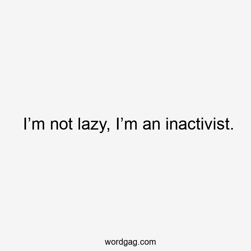 I’m not lazy, I’m an inactivist.