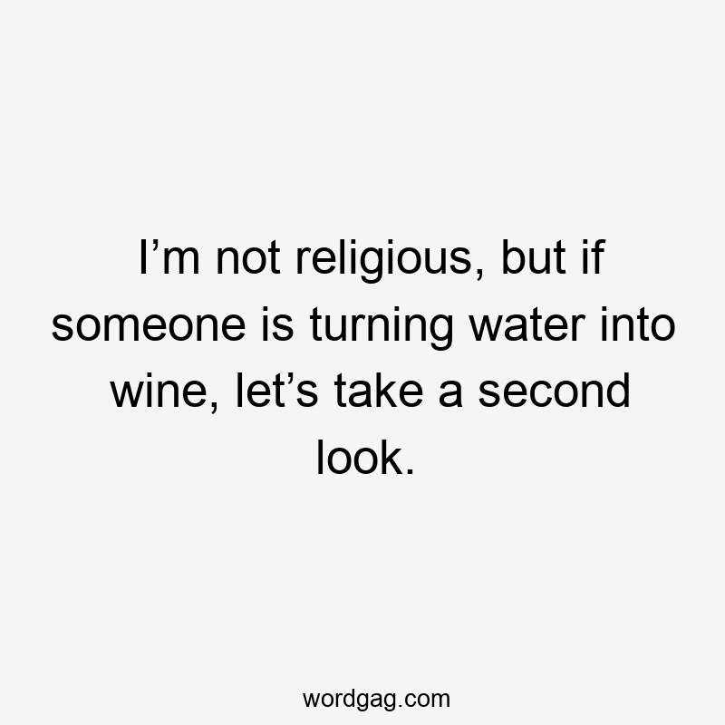 I’m not religious, but if someone is turning water into wine, let’s take a second look.