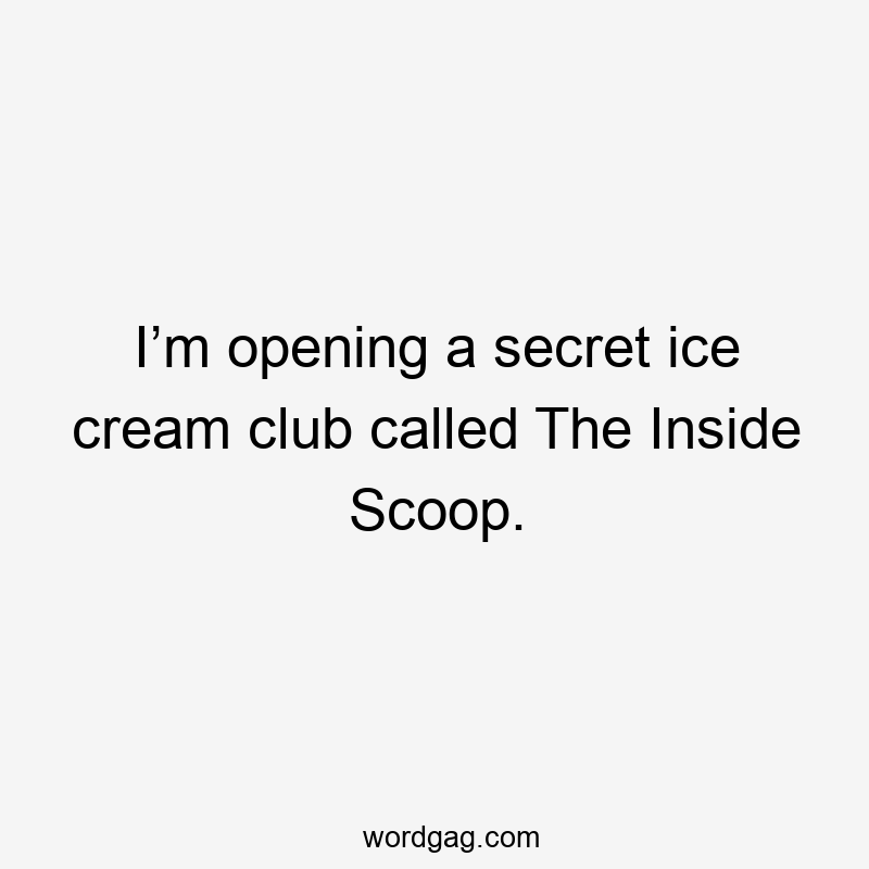 I’m opening a secret ice cream club called The Inside Scoop.