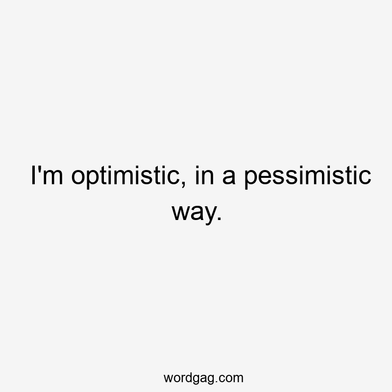 I’m optimistic, in a pessimistic way.