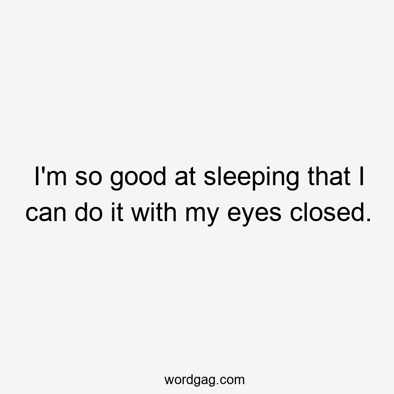 I’m so good at sleeping that I can do it with my eyes closed.