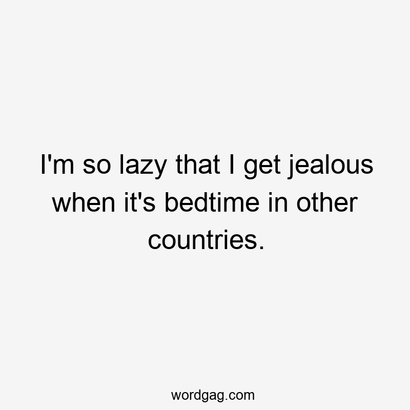 I’m so lazy that I get jealous when it’s bedtime in other countries.