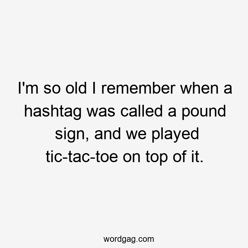 I’m so old I remember when a hashtag was called a pound sign, and we played tic-tac-toe on top of it.