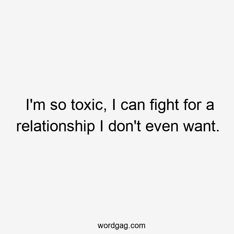 I’m so toxic, I can fight for a relationship I don’t even want.