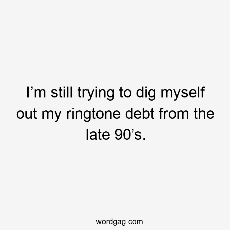 I’m still trying to dig myself out my ringtone debt from the late 90’s.