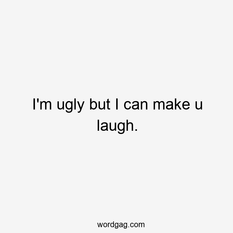 I'm ugly but I can make u laugh.