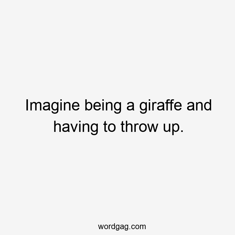 Imagine being a giraffe and having to throw up.