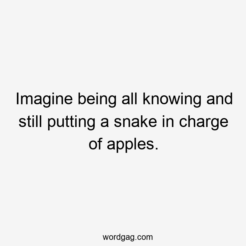 Imagine being all knowing and still putting a snake in charge of apples.
