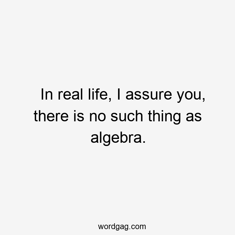 In real life, I assure you, there is no such thing as algebra.