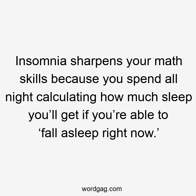 Insomnia sharpens your math skills because you spend all night calculating how much sleep you’ll get if you’re able to ‘fall asleep right now.’