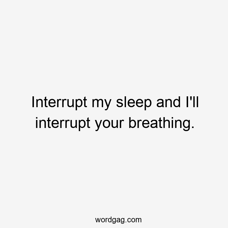 Interrupt my sleep and I’ll interrupt your breathing.