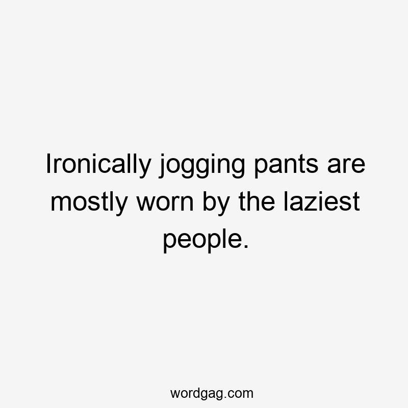 Ironically jogging pants are mostly worn by the laziest people.