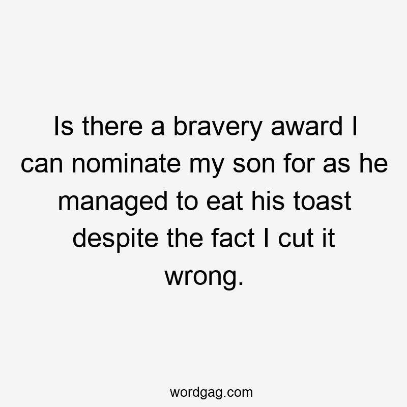 Is there a bravery award I can nominate my son for as he managed to eat his toast despite the fact I cut it wrong.