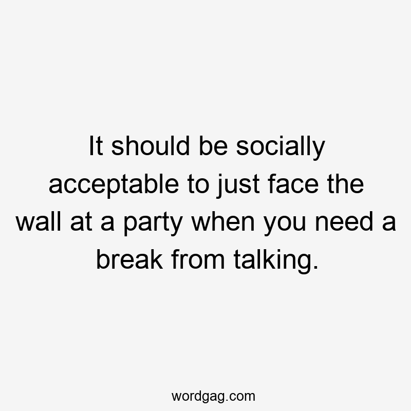 It should be socially acceptable to just face the wall at a party when you need a break from talking.