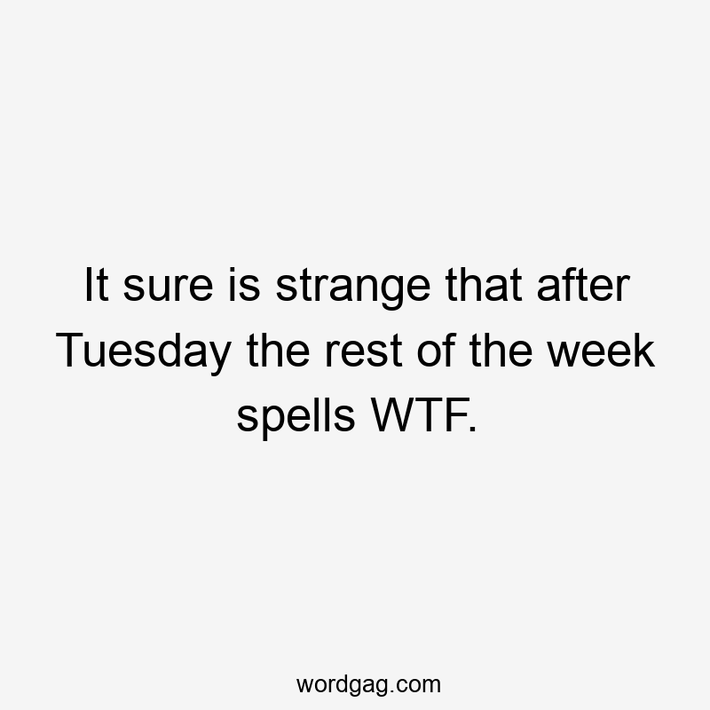 It sure is strange that after Tuesday the rest of the week spells WTF.