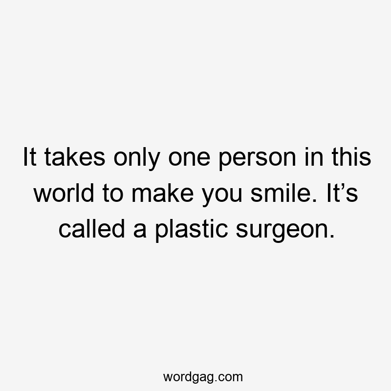 It takes only one person in this world to make you smile. It’s called a plastic surgeon.