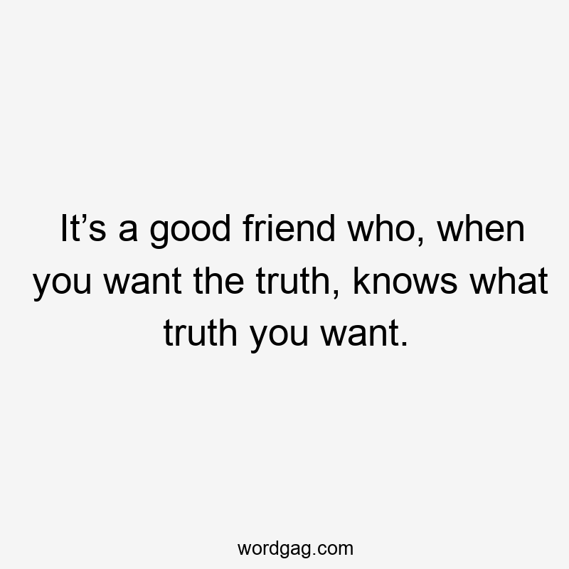 It’s a good friend who, when you want the truth, knows what truth you want.