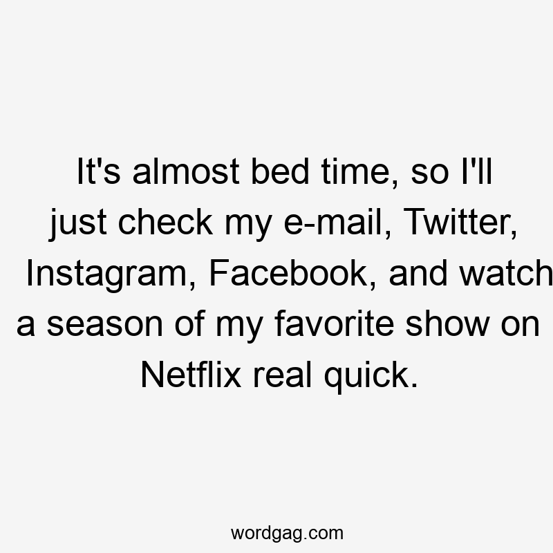 It's almost bed time, so I'll just check my e-mail, Twitter, Instagram, Facebook, and watch a season of my favorite show on Netflix real quick.