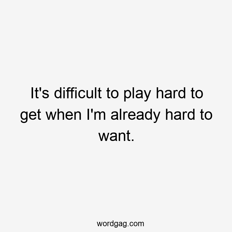 It's difficult to play hard to get when I'm already hard to want.