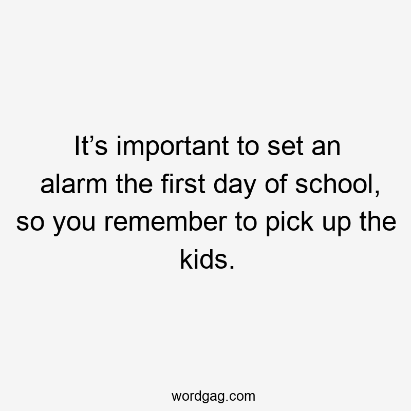 It’s important to set an alarm the first day of school, so you remember to pick up the kids.