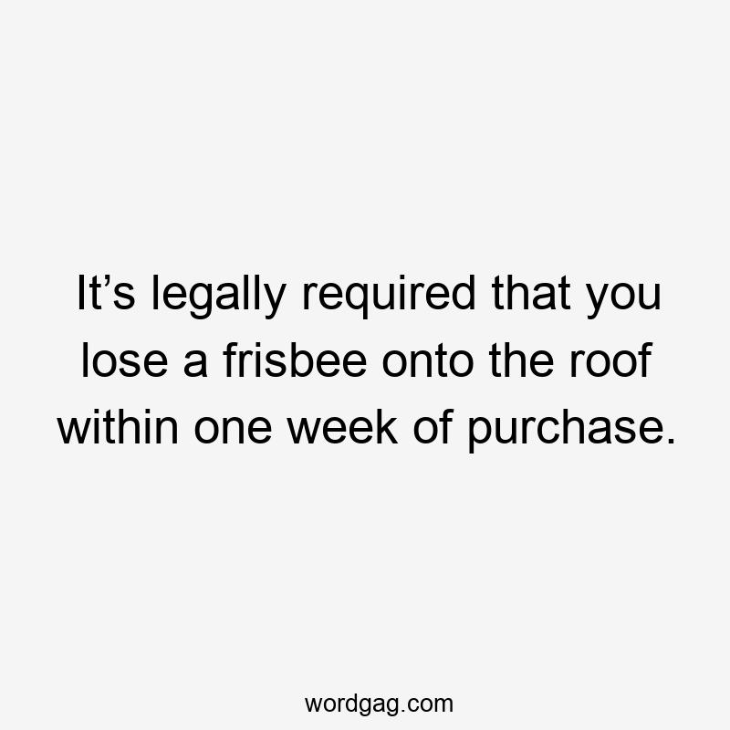 It’s legally required that you lose a frisbee onto the roof within one week of purchase.