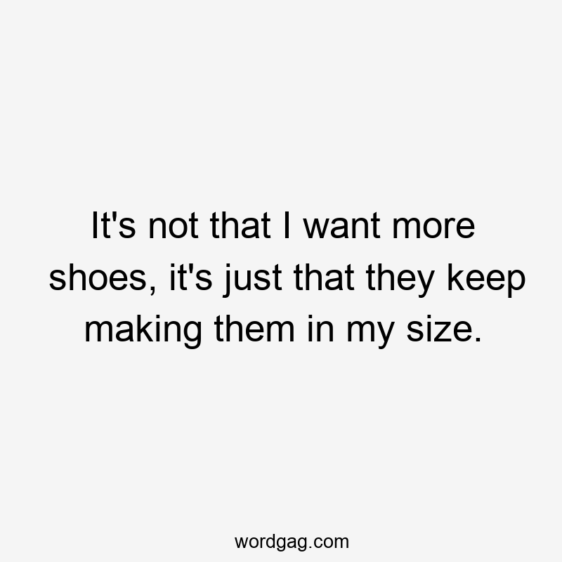 It’s not that I want more shoes, it’s just that they keep making them in my size.