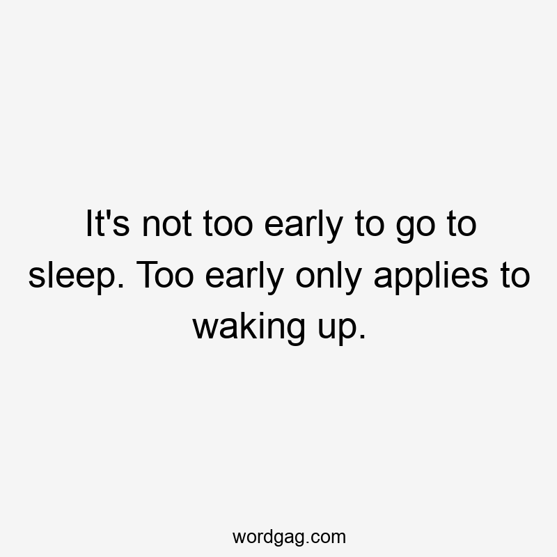 It’s not too early to go to sleep. Too early only applies to waking up.
