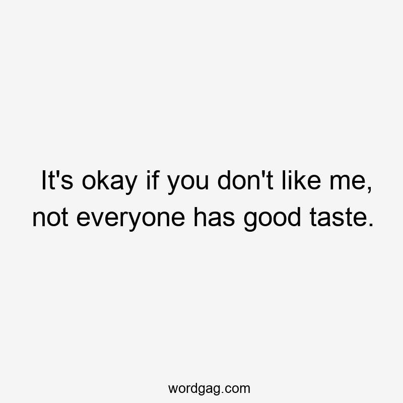 It’s okay if you don’t like me, not everyone has good taste.