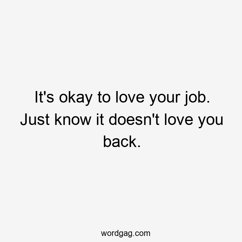 It’s okay to love your job. Just know it doesn’t love you back.