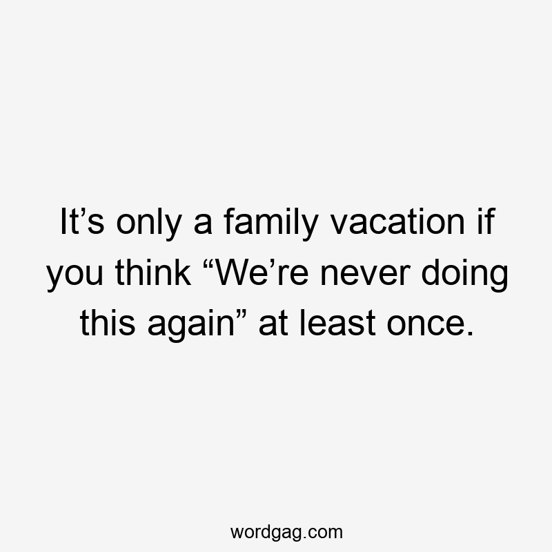 It’s only a family vacation if you think “We’re never doing this again” at least once.