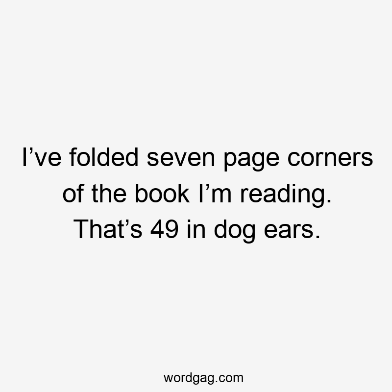 I’ve folded seven page corners of the book I’m reading. That’s 49 in dog ears.