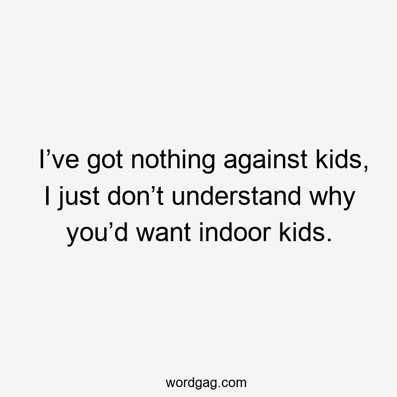 I’ve got nothing against kids, I just don’t understand why you’d want indoor kids.