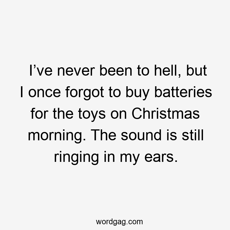 I’ve never been to hell, but I once forgot to buy batteries for the toys on Christmas morning. The sound is still ringing in my ears.