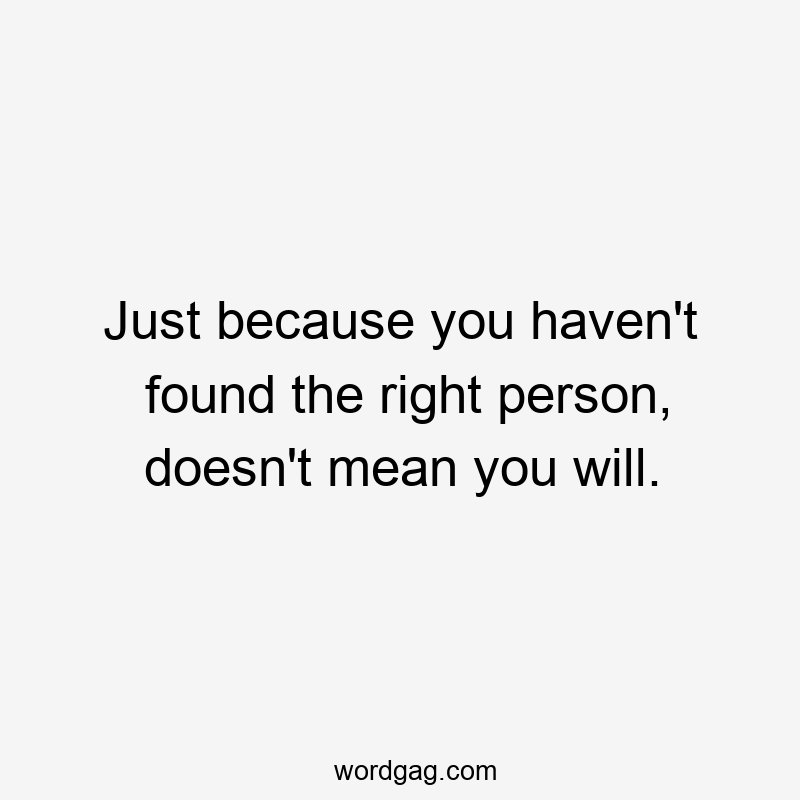 Just because you haven’t found the right person, doesn’t mean you will.