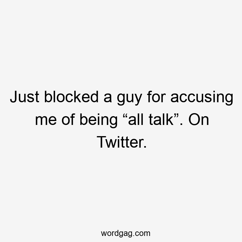 Just blocked a guy for accusing me of being “all talk”. On Twitter.