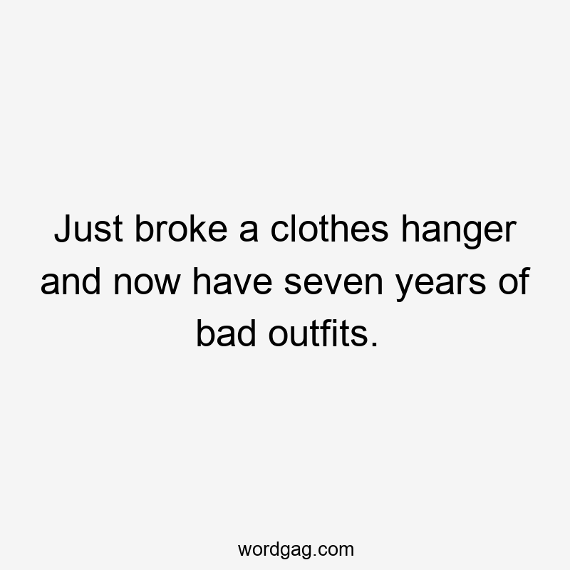 Just broke a clothes hanger and now have seven years of bad outfits.